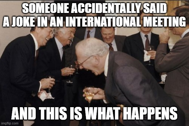 Laughing Men In Suits Meme | SOMEONE ACCIDENTALLY SAID A JOKE IN AN INTERNATIONAL MEETING; AND THIS IS WHAT HAPPENS | image tagged in memes,laughing men in suits | made w/ Imgflip meme maker