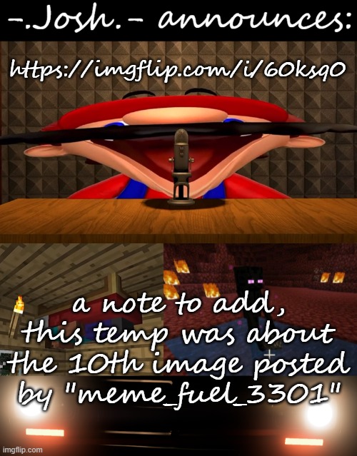 Josh's announcement temp by Josh | https://imgflip.com/i/60ksq0; a note to add, this temp was about the 10th image posted by "meme_fuel_3301" | image tagged in josh's announcement temp by josh | made w/ Imgflip meme maker