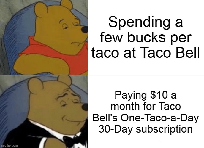 Does It Come with Diarrhea, Guaranteed? | Spending a few bucks per taco at Taco Bell; Paying $10 a month for Taco Bell's One-Taco-a-Day 30-Day subscription | image tagged in memes,tuxedo winnie the pooh,meme,taco bell | made w/ Imgflip meme maker