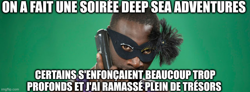 tu viens plus aux soirées | ON A FAIT UNE SOIRÉE DEEP SEA ADVENTURES; CERTAINS S'ENFONÇAIENT BEAUCOUP TROP PROFONDS ET J'AI RAMASSÉ PLEIN DE TRÉSORS | image tagged in tu viens plus aux soir es | made w/ Imgflip meme maker