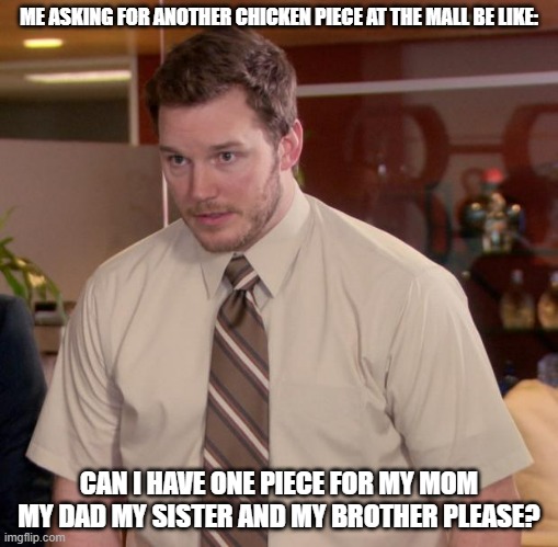 lol | ME ASKING FOR ANOTHER CHICKEN PIECE AT THE MALL BE LIKE:; CAN I HAVE ONE PIECE FOR MY MOM MY DAD MY SISTER AND MY BROTHER PLEASE? | image tagged in memes,afraid to ask andy | made w/ Imgflip meme maker