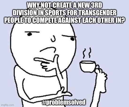 Seriously why not? | WHY NOT CREATE A NEW 3RD DIVISION IN SPORTS FOR TRANSGENDER PEOPLE TO COMPETE AGAINST EACH OTHER IN? #problemsolved | image tagged in hmm,transgender,sports | made w/ Imgflip meme maker