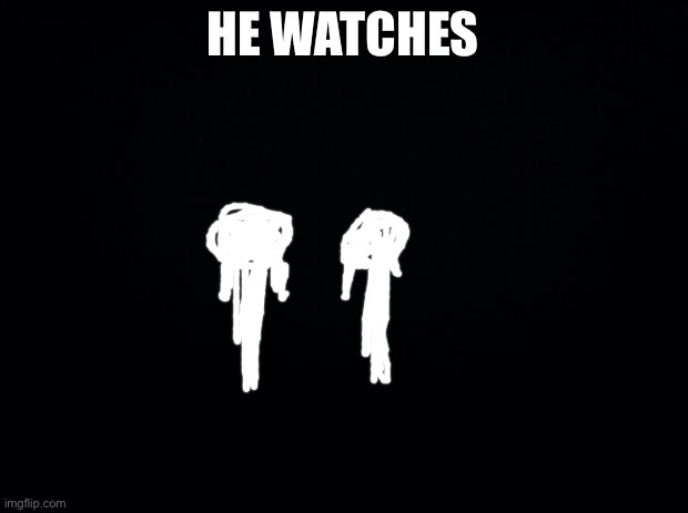 Wdyd… | HE WATCHES | image tagged in black background | made w/ Imgflip meme maker