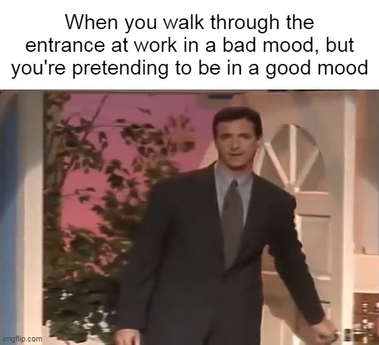 It's All an Act |  When you walk through the entrance at work in a bad mood, but you're pretending to be in a good mood | image tagged in meme,memes,humor,mood,workplace | made w/ Imgflip meme maker
