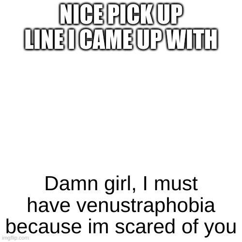 Yeah not the best one but it works | NICE PICK UP LINE I CAME UP WITH; Damn girl, I must have venustraphobia because im scared of you | image tagged in memes,blank transparent square | made w/ Imgflip meme maker