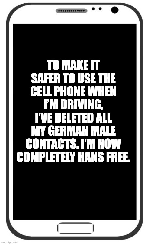 Look Ma, no Hans! | TO MAKE IT SAFER TO USE THE CELL PHONE WHEN I’M DRIVING, I’VE DELETED ALL MY GERMAN MALE CONTACTS. I’M NOW COMPLETELY HANS FREE. | image tagged in cell phone | made w/ Imgflip meme maker