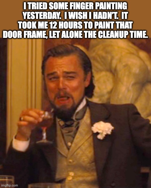 paint | I TRIED SOME FINGER PAINTING YESTERDAY.  I WISH I HADN’T.  IT TOOK ME 12 HOURS TO PAINT THAT DOOR FRAME, LET ALONE THE CLEANUP TIME. | image tagged in memes,laughing leo | made w/ Imgflip meme maker