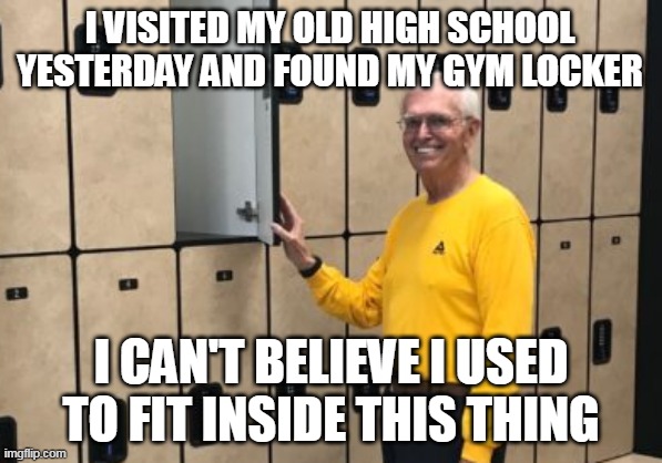 I Spent A Lot Of Time In There | I VISITED MY OLD HIGH SCHOOL YESTERDAY AND FOUND MY GYM LOCKER; I CAN'T BELIEVE I USED TO FIT INSIDE THIS THING | image tagged in high school,geek,stuffed in locker,beta male | made w/ Imgflip meme maker