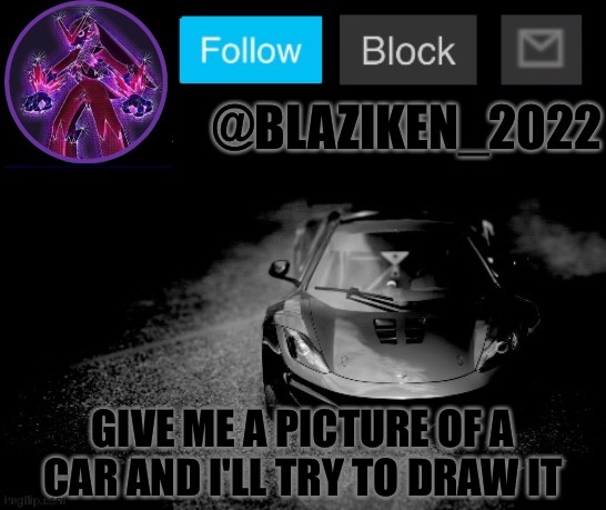 Blaziken_2022 announcement temp (Blaziken_650s temp remastered) | GIVE ME A PICTURE OF A CAR AND I'LL TRY TO DRAW IT | image tagged in blaziken_2022 announcement temp blaziken_650s temp remastered | made w/ Imgflip meme maker