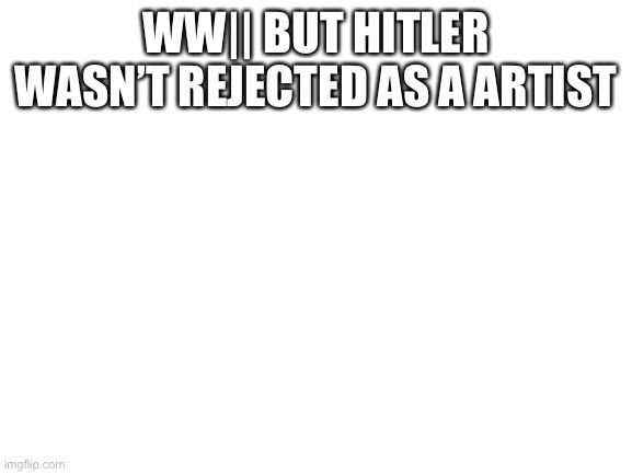 Blank White Template | WW|| BUT HITLER WASN’T REJECTED AS A ARTIST | image tagged in blank white template | made w/ Imgflip meme maker