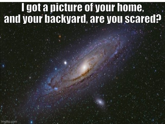 I got a picture of your home, and your backyard, are you scared? | image tagged in memes | made w/ Imgflip meme maker