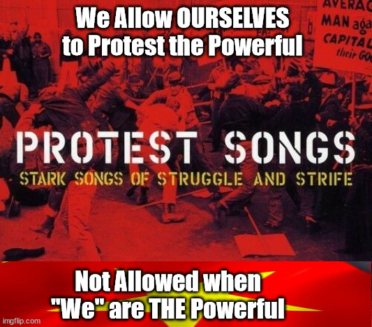 Protesting Protest SONGS | We Allow OURSELVES to Protest the Powerful; Not Allowed when "We" are THE Powerful | image tagged in counter culture,culturalized politics,democrat party,evil,obama | made w/ Imgflip meme maker