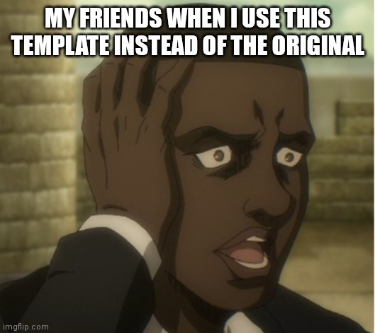 Surprised attack on titan man | MY FRIENDS WHEN I USE THIS TEMPLATE INSTEAD OF THE ORIGINAL | image tagged in attack on titan,aot,anime | made w/ Imgflip meme maker