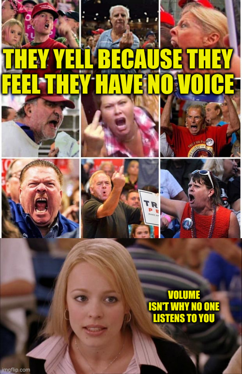 Hint: it's the endless sheeplike spewing of right-wing cult talking points without any understanding of actual facts | THEY YELL BECAUSE THEY FEEL THEY HAVE NO VOICE; VOLUME ISN'T WHY NO ONE LISTENS TO YOU | image tagged in triggered trump supporters,memes,its not going to happen | made w/ Imgflip meme maker