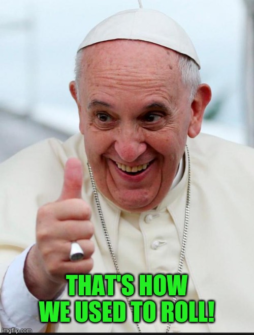 Yes because I love the pope | THAT'S HOW WE USED TO ROLL! | image tagged in yes because i love the pope | made w/ Imgflip meme maker