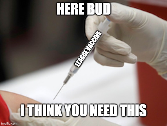 for league players | HERE BUD; LEAGUE VACCINE; I THINK YOU NEED THIS | image tagged in flu vaccine injection | made w/ Imgflip meme maker