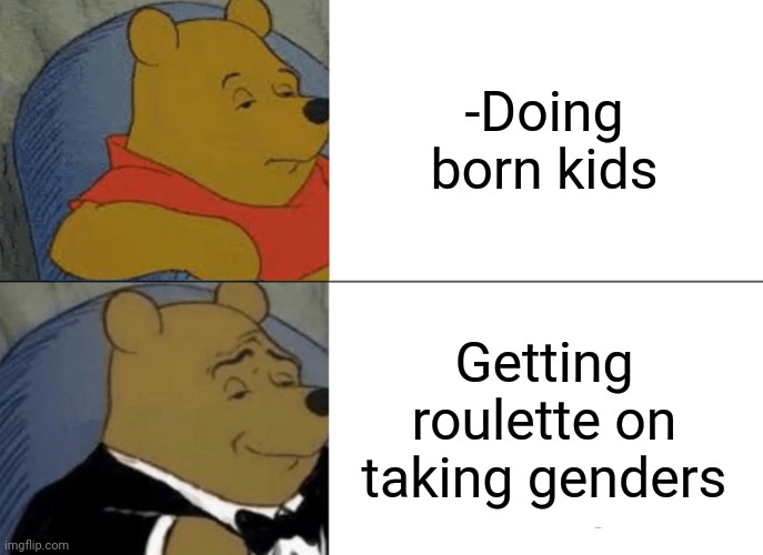 -They are could be any! |  -Doing born kids; Getting roulette on taking genders | image tagged in memes,tuxedo winnie the pooh,kids these days,kids today,no one is born cool except,generation z | made w/ Imgflip meme maker