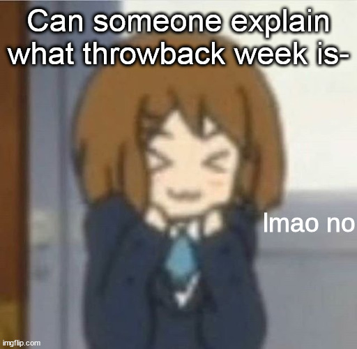 lmao no | Can someone explain what throwback week is- | image tagged in lmao no | made w/ Imgflip meme maker