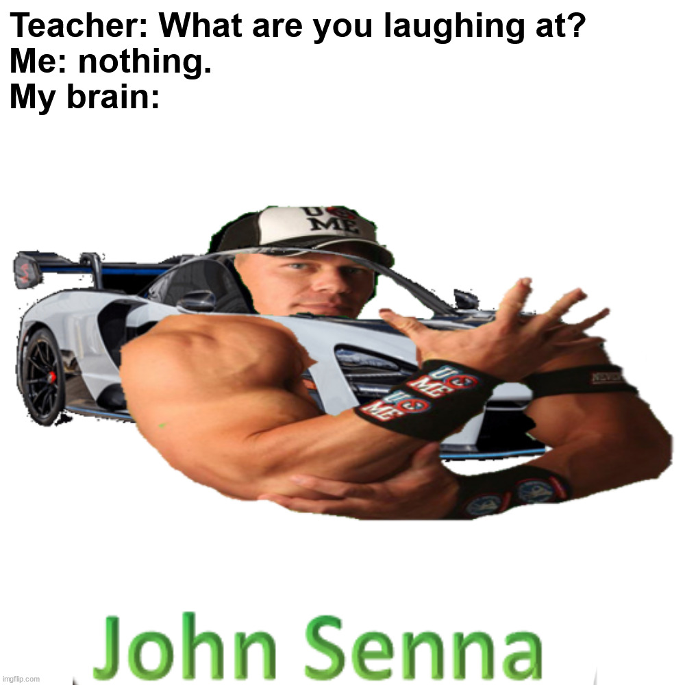 Lmk if you understand this |  Teacher: What are you laughing at?
Me: nothing.
My brain:; JOHN SENNA | image tagged in memes,blank transparent square,funny,funny memes,john cena,dank memes | made w/ Imgflip meme maker