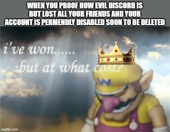 All my friends gone, all my work and money void | WHEN YOU PROOF HOW EVIL DISCORD IS BUT LOST ALL YOUR FRIENDS AND YOUR ACCOUNT IS PERMENDLY DISABLED SOON TO BE DELETED | image tagged in i've won but at what cost | made w/ Imgflip meme maker