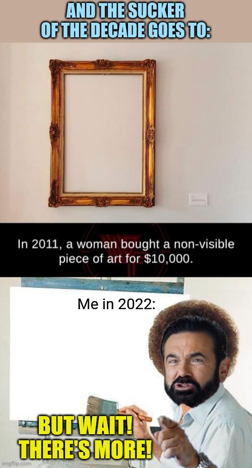 Money for Nothing | AND THE SUCKER OF THE DECADE GOES TO:; Me in 2022:; BUT WAIT! THERE'S MORE! | image tagged in invisible,art,bob ross blank canvas,billy mays,but wait there's more,suckers | made w/ Imgflip meme maker