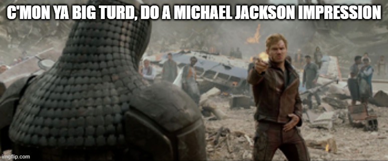 Shake Your Body Down | C'MON YA BIG TURD, DO A MICHAEL JACKSON IMPRESSION | image tagged in jacksons,star lord | made w/ Imgflip meme maker
