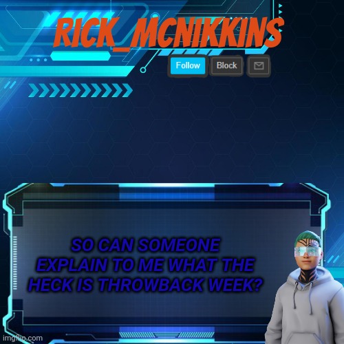 Idk man | SO CAN SOMEONE EXPLAIN TO ME WHAT THE HECK IS THROWBACK WEEK? | image tagged in rick_mcnikkins announcement template 1 | made w/ Imgflip meme maker