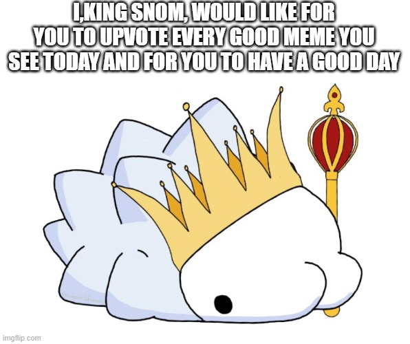 have a very good day :D | I,KING SNOM, WOULD LIKE FOR YOU TO UPVOTE EVERY GOOD MEME YOU SEE TODAY AND FOR YOU TO HAVE A GOOD DAY | image tagged in pokemon,fun,have a good day,cute | made w/ Imgflip meme maker
