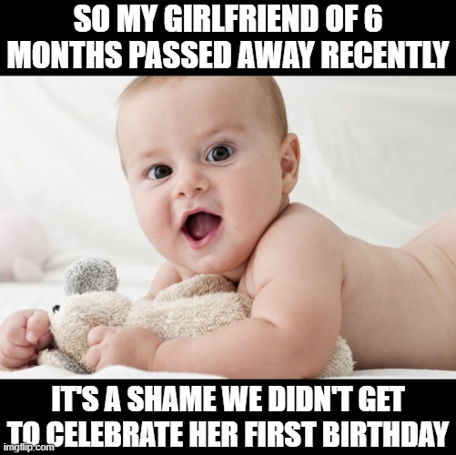 Gone Too Soon | SO MY GIRLFRIEND OF 6 MONTHS PASSED AWAY RECENTLY; IT'S A SHAME WE DIDN'T GET TO CELEBRATE HER FIRST BIRTHDAY | image tagged in baby | made w/ Imgflip meme maker