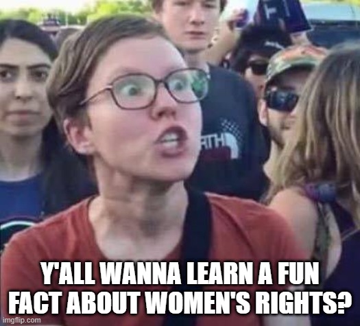 This Might Take a While to Get | Y'ALL WANNA LEARN A FUN FACT ABOUT WOMEN'S RIGHTS? | image tagged in angry liberal | made w/ Imgflip meme maker