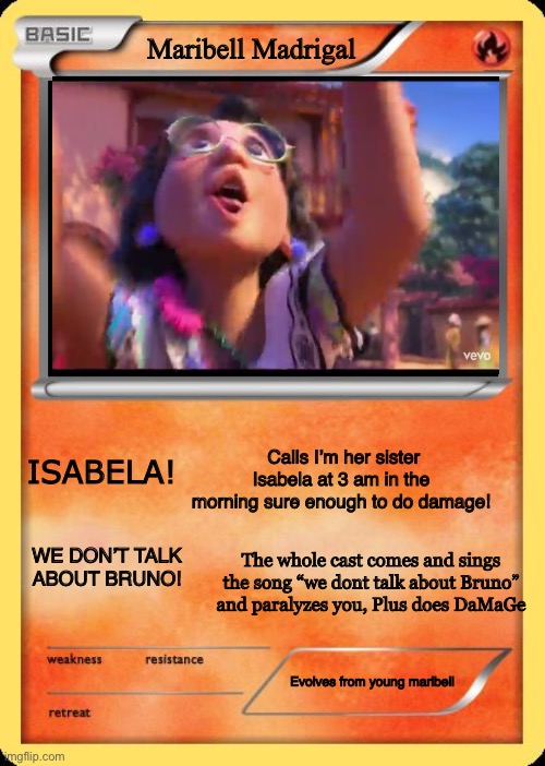 XD | Maribell Madrigal; Calls I’m her sister Isabela at 3 am in the morning sure enough to do damage! ISABELA! WE DON’T TALK ABOUT BRUNO! The whole cast comes and sings the song “we dont talk about Bruno” and paralyzes you, Plus does DaMaGe; Evolves from young maribell | image tagged in blank pokemon card,encanto,maribell | made w/ Imgflip meme maker
