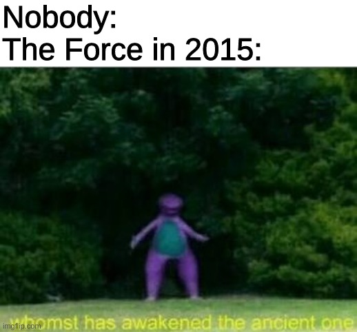 the force | Nobody:
The Force in 2015: | image tagged in whomst has awakened the ancient one,star wars,the force awakens,star wars the force awakens,barney | made w/ Imgflip meme maker
