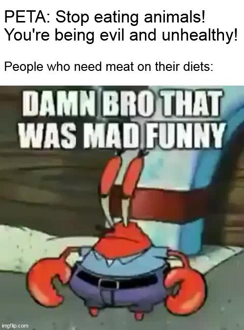 PETA: Stop eating animals! You're being evil and unhealthy! People who need meat on their diets: | image tagged in memes,peta,animals | made w/ Imgflip meme maker