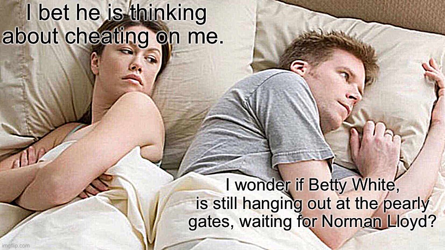 Missing my Betty White | I bet he is thinking about cheating on me. I wonder if Betty White, is still hanging out at the pearly gates, waiting for Norman Lloyd? | image tagged in memes,i bet he's thinking about other women | made w/ Imgflip meme maker