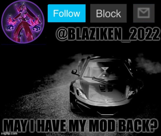 if you're still accepting mods? | MAY I HAVE MY MOD BACK? | image tagged in blaziken_2022 announcement temp blaziken_650s temp remastered | made w/ Imgflip meme maker