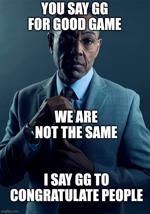 GG | YOU SAY GG FOR GOOD GAME; WE ARE NOT THE SAME; I SAY GG TO CONGRATULATE PEOPLE | image tagged in gus fring we are not the same,gg | made w/ Imgflip meme maker