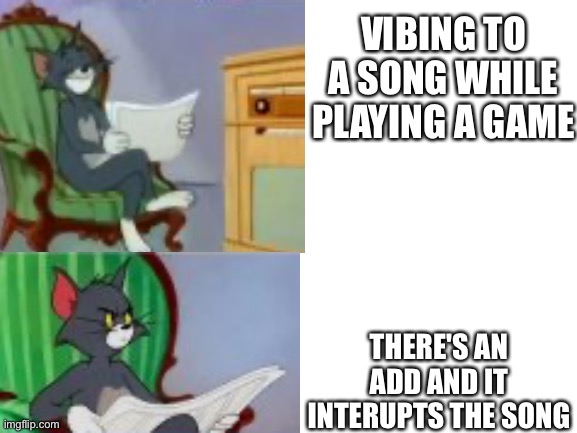 annoying (this is what happens on mobile) | VIBING TO A SONG WHILE PLAYING A GAME; THERE'S AN ADD AND IT INTERUPTS THE SONG | image tagged in tom happy annoyed,memes,gaming,ads,music,annoying | made w/ Imgflip meme maker