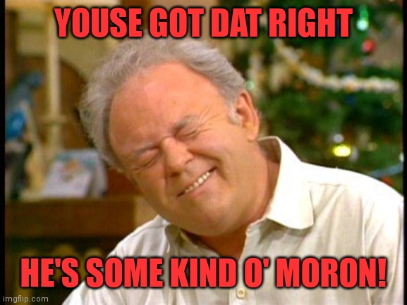 Archie Bunker | YOUSE GOT DAT RIGHT HE'S SOME KIND O' MORON! | image tagged in archie bunker | made w/ Imgflip meme maker