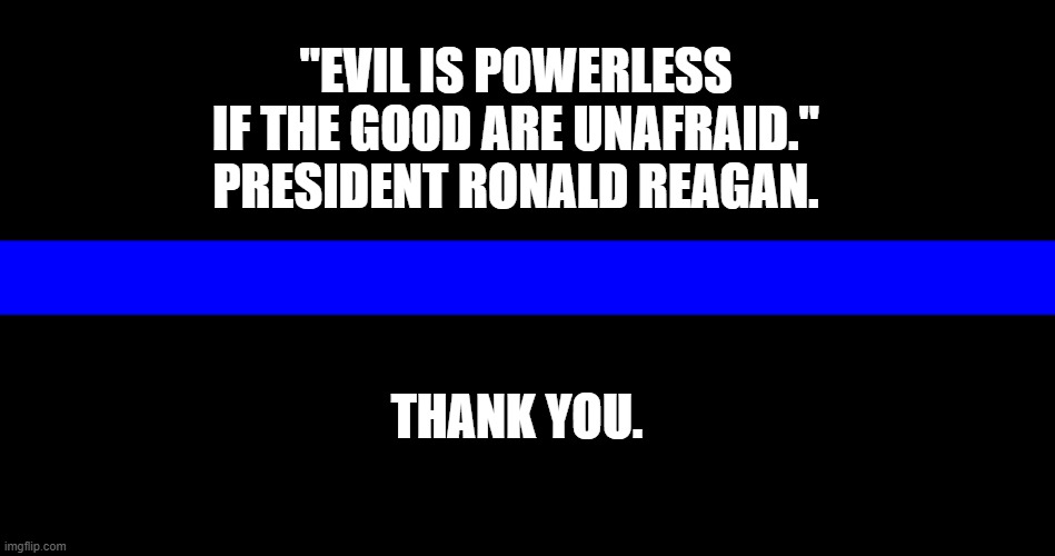 National Law Enforcement Appreciation Day 2022 |  "EVIL IS POWERLESS IF THE GOOD ARE UNAFRAID." PRESIDENT RONALD REAGAN. THANK YOU. | image tagged in thin blue line,national law enforcement appreciation day,back the blue,thank you,we face what you fear,heroes | made w/ Imgflip meme maker