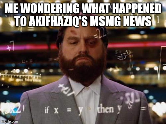 man calculating | ME WONDERING WHAT HAPPENED TO AKIFHAZIQ'S MSMG NEWS | image tagged in man calculating | made w/ Imgflip meme maker