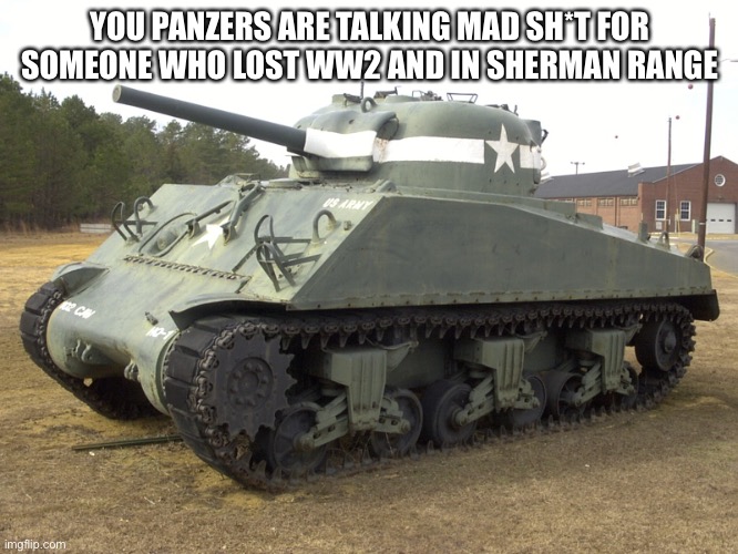 M4 Sherman | YOU PANZERS ARE TALKING MAD SH*T FOR SOMEONE WHO LOST WW2 AND IN SHERMAN RANGE | image tagged in m4 sherman | made w/ Imgflip meme maker