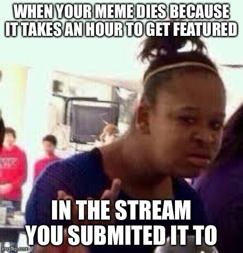 cough cugh -gaming- cough | WHEN YOUR MEME DIES BECAUSE IT TAKES AN HOUR TO GET FEATURED; IN THE STREAM YOU SUBMITED IT TO | image tagged in bruh,memes,funny meme,dead,rip,annoying | made w/ Imgflip meme maker