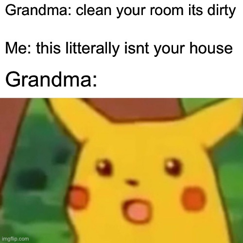Surprised Pikachu | Grandma: clean your room its dirty; Me: this litterally isnt your house; Grandma: | image tagged in memes,surprised pikachu | made w/ Imgflip meme maker