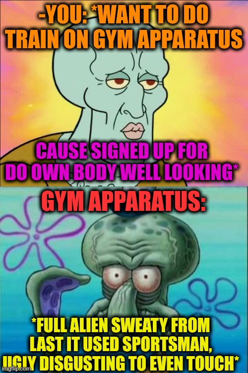 -I'm want do workout. | -YOU: *WANT TO DO TRAIN ON GYM APPARATUS; CAUSE SIGNED UP FOR DO OWN BODY WELL LOOKING*; GYM APPARATUS:; *FULL ALIEN SWEATY FROM LAST IT USED SPORTSMAN, UGLY DISGUSTING TO EVEN TOUCH* | image tagged in memes,squidward,training day,sweaty,gym memes,sign fail | made w/ Imgflip meme maker