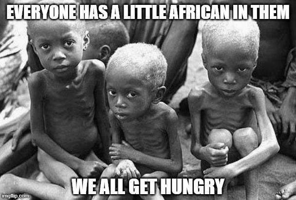 Food Glorious Food | EVERYONE HAS A LITTLE AFRICAN IN THEM; WE ALL GET HUNGRY | image tagged in starving africans | made w/ Imgflip meme maker