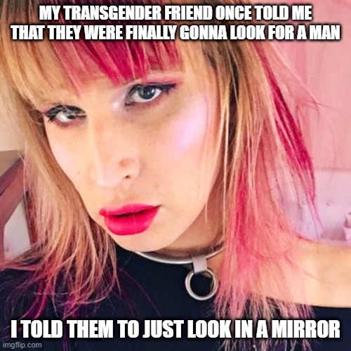 Easy Search | MY TRANSGENDER FRIEND ONCE TOLD ME THAT THEY WERE FINALLY GONNA LOOK FOR A MAN; I TOLD THEM TO JUST LOOK IN A MIRROR | image tagged in renza | made w/ Imgflip meme maker