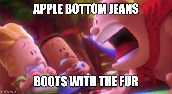 Captain Underpants Scream | APPLE BOTTOM JEANS; BOOTS WITH THE FUR | image tagged in captain underpants scream | made w/ Imgflip meme maker