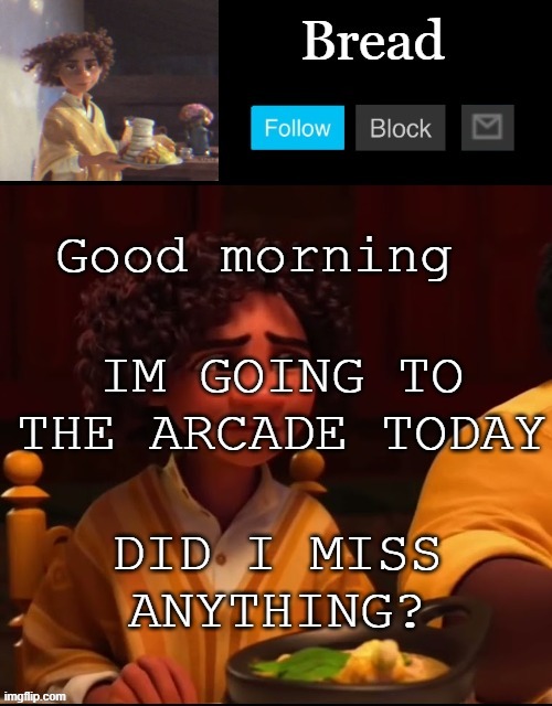 Yjfnrtndf vdbdnjyyth vg | Good morning; IM GOING TO THE ARCADE TODAY; DID I MISS ANYTHING? | image tagged in bread camilo temp ty yachi | made w/ Imgflip meme maker