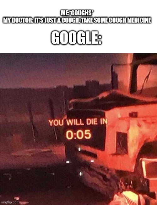 You will die in 0:05 | GOOGLE:; ME:*COUGHS*
MY DOCTOR: IT'S JUST A COUGH, TAKE SOME COUGH MEDICINE | image tagged in you will die in 0 05 | made w/ Imgflip meme maker