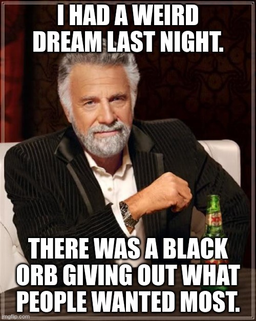 the orb was like santa | I HAD A WEIRD DREAM LAST NIGHT. THERE WAS A BLACK ORB GIVING OUT WHAT PEOPLE WANTED MOST. | image tagged in memes,the most interesting man in the world | made w/ Imgflip meme maker